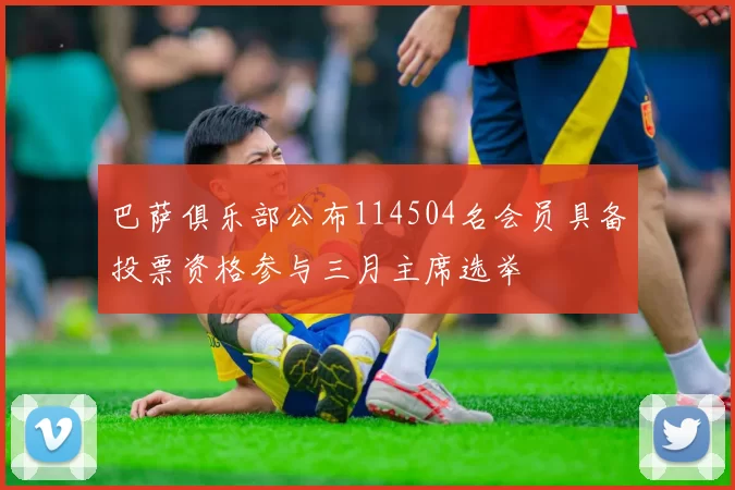 巴萨俱乐部公布114504名会员具备投票资格参与三月主席选举