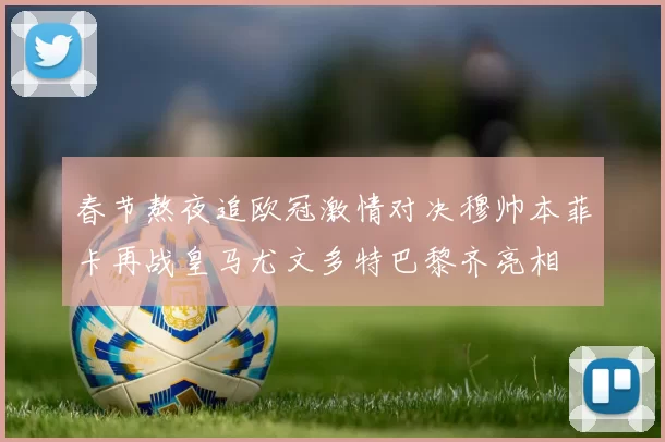 春节熬夜追欧冠激情对决穆帅本菲卡再战皇马尤文多特巴黎齐亮相