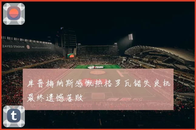 库普梅纳斯感慨热格罗瓦错失良机最终遗憾落败