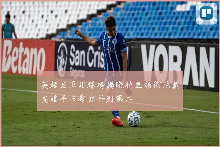英超后卫进球榜揭晓特里领衔范戴克追平卡希尔并列第二