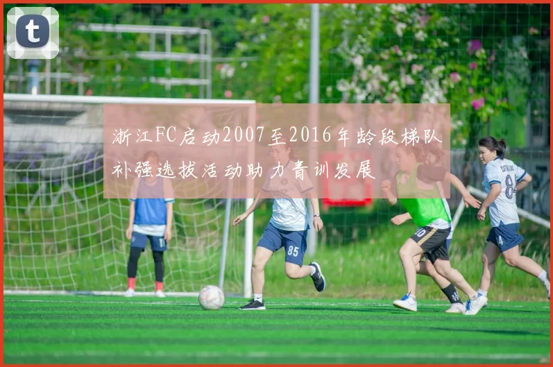 浙江FC启动2007至2016年龄段梯队补强选拔活动助力青训发展