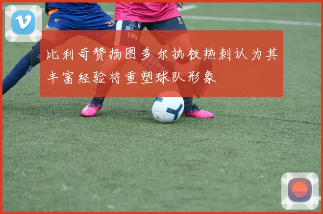 比利奇赞扬图多尔执教热刺认为其丰富经验将重塑球队形象