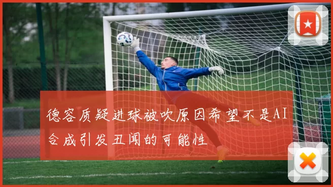 德容质疑进球被吹原因希望不是AI合成引发丑闻的可能性