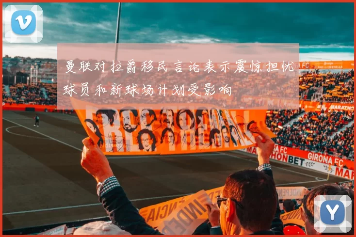 曼联对拉爵移民言论表示震惊担忧球员和新球场计划受影响