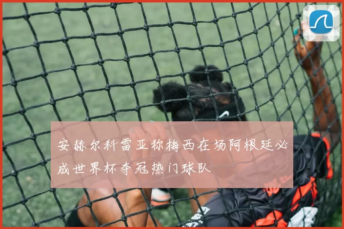 安赫尔科雷亚称梅西在场阿根廷必成世界杯夺冠热门球队