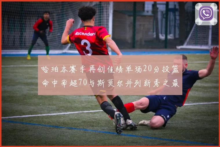 哈珀本赛季再创佳绩单场20分投篮命中率超70与斯莫尔并列新秀之最