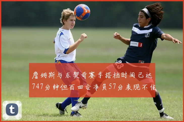 詹姆斯与东契奇赛季搭档时间已达747分钟但百回合净负57分表现不佳
