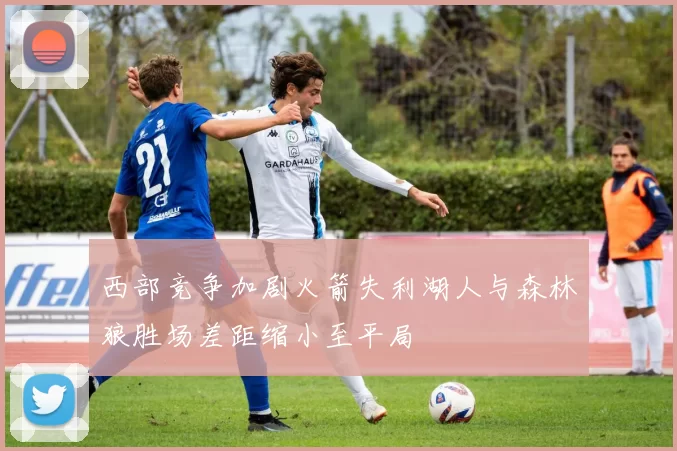 西部竞争加剧火箭失利湖人与森林狼胜场差距缩小至平局