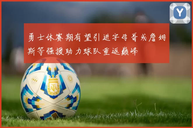勇士休赛期有望引进字母哥或詹姆斯等强援助力球队重返巅峰